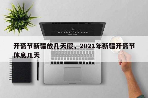 开斋节新疆放几天假，2021年新疆开斋节休息几天