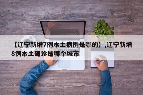 【辽宁新增7例本土病例是哪的】,辽宁新增8例本土确诊是哪个城市