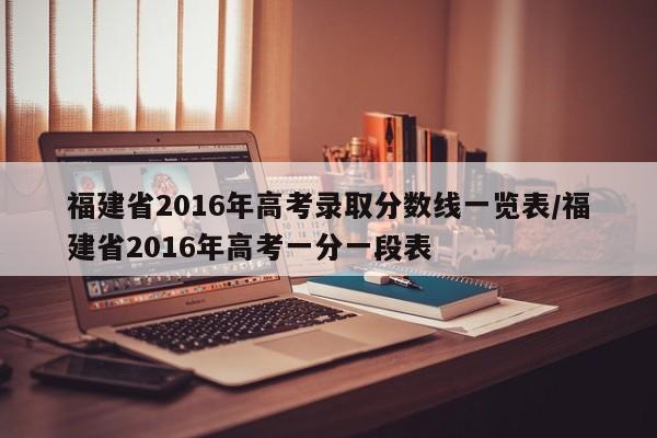 福建省2016年高考录取分数线一览表/福建省2016年高考一分一段表