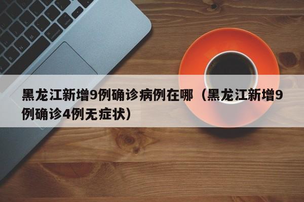 黑龙江新增9例确诊病例在哪（黑龙江新增9例确诊4例无症状）