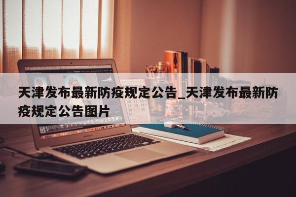 天津发布最新防疫规定公告_天津发布最新防疫规定公告图片