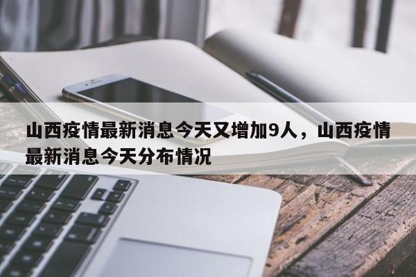 山西疫情最新消息今天又增加9人，山西疫情最新消息今天分布情况