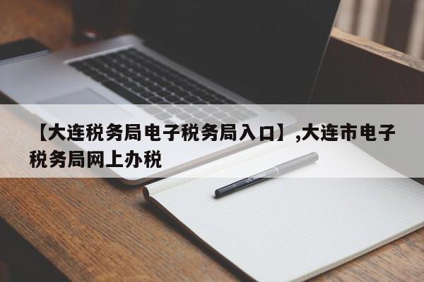 【大连税务局电子税务局入口】,大连市电子税务局网上办税