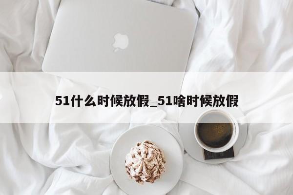 51什么时候放假_51啥时候放假