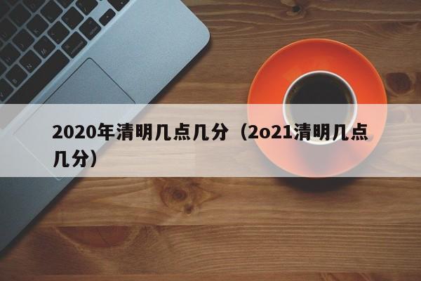 2020年清明几点几分（2o21清明几点几分）