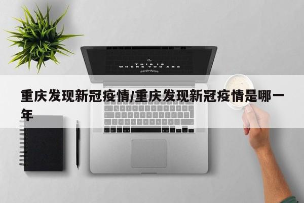 重庆发现新冠疫情/重庆发现新冠疫情是哪一年