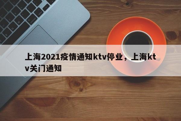 上海2021疫情通知ktv停业，上海ktv关门通知