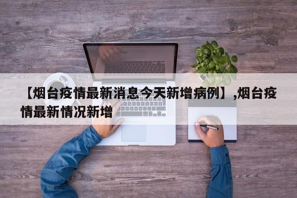 【烟台疫情最新消息今天新增病例】,烟台疫情最新情况新增
