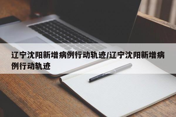 辽宁沈阳新增病例行动轨迹/辽宁沈阳新增病例行动轨迹
