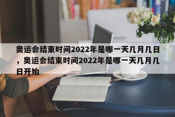 奥运会结束时间2022年是哪一天几月几日，奥运会结束时间2022年是哪一天几月几日开始