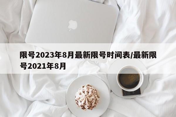 限号2023年8月最新限号时间表/最新限号2021年8月