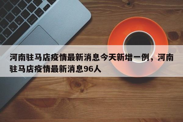 河南驻马店疫情最新消息今天新增一例，河南驻马店疫情最新消息96人