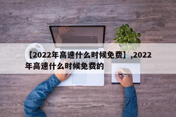 【2022年高速什么时候免费】,2022年高速什么时候免费的