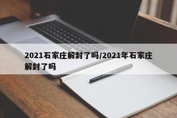 2021石家庄解封了吗/2021年石家庄解封了吗