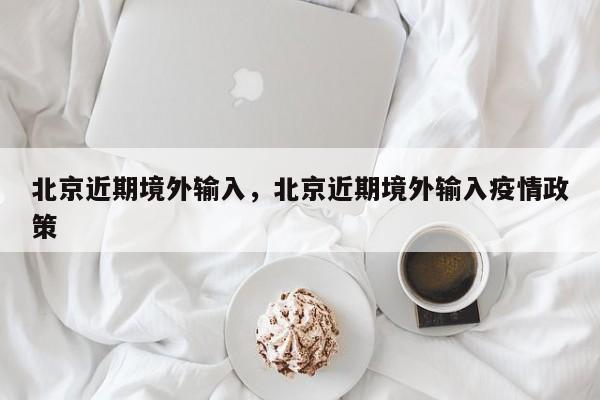 北京近期境外输入，北京近期境外输入疫情政策