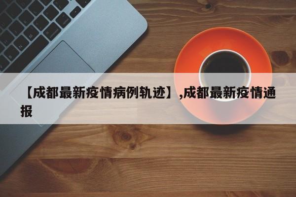 【成都最新疫情病例轨迹】,成都最新疫情通报