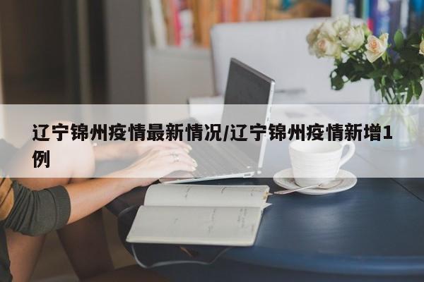 辽宁锦州疫情最新情况/辽宁锦州疫情新增1例