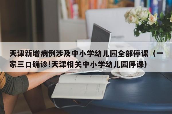 天津新增病例涉及中小学幼儿园全部停课（一家三口确诊!天津相关中小学幼儿园停课）