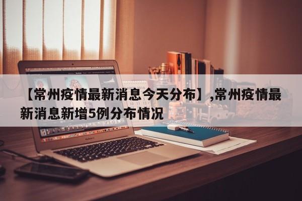 【常州疫情最新消息今天分布】,常州疫情最新消息新增5例分布情况