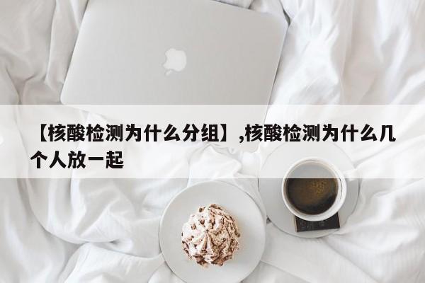 【核酸检测为什么分组】,核酸检测为什么几个人放一起