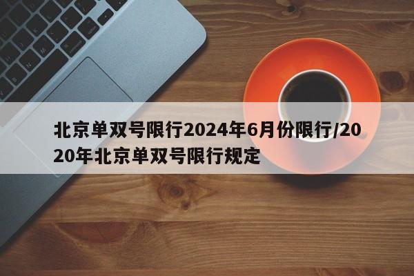 北京单双号限行2024年6月份限行/2020年北京单双号限行规定