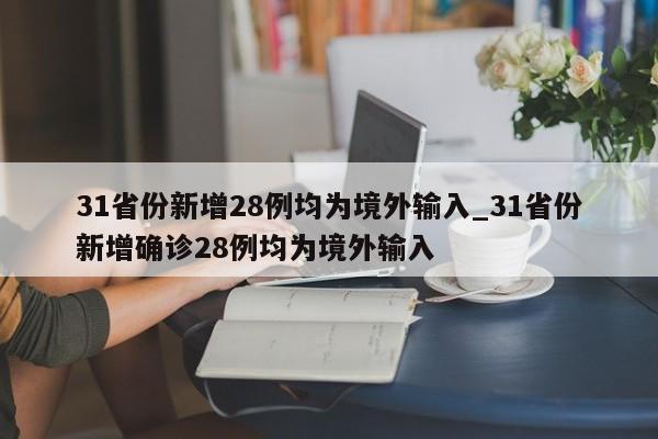 31省份新增28例均为境外输入_31省份新增确诊28例均为境外输入