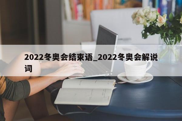 2022冬奥会结束语_2022冬奥会解说词