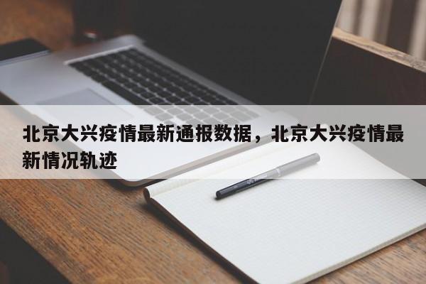北京大兴疫情最新通报数据，北京大兴疫情最新情况轨迹