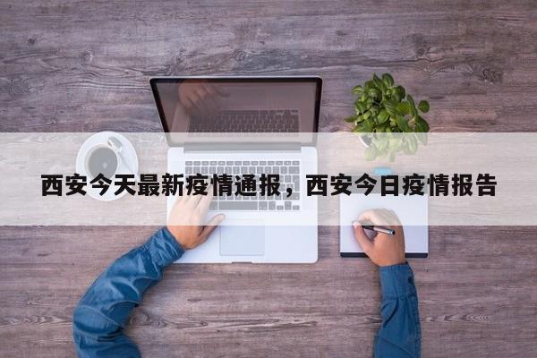 西安今天最新疫情通报，西安今日疫情报告