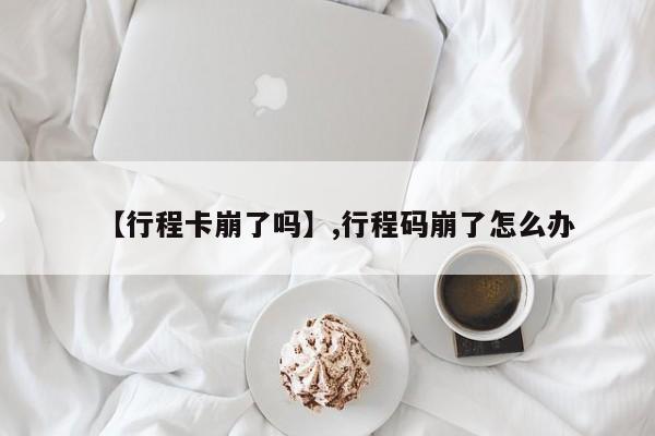 【行程卡崩了吗】,行程码崩了怎么办