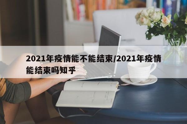 2021年疫情能不能结束/2021年疫情能结束吗知乎
