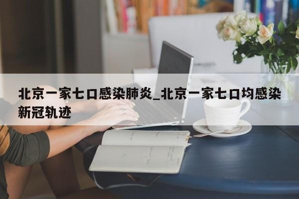 北京一家七口感染肺炎_北京一家七口均感染新冠轨迹