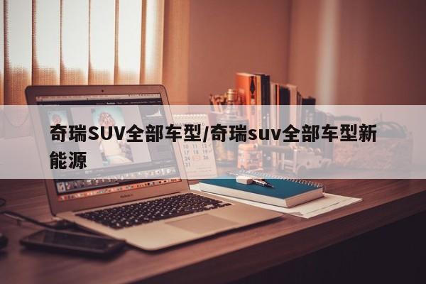 奇瑞SUV全部车型/奇瑞suv全部车型新能源