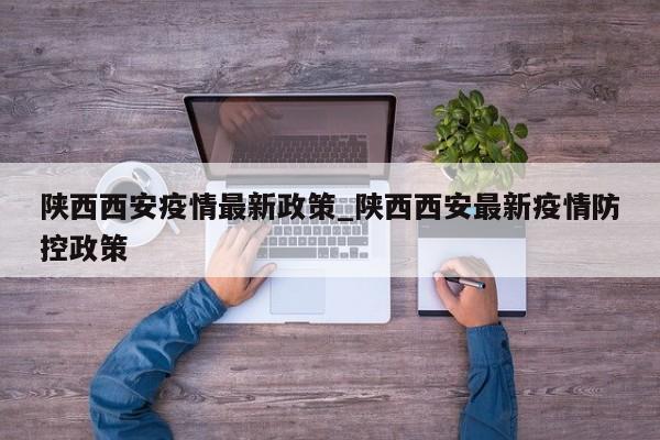 陕西西安疫情最新政策_陕西西安最新疫情防控政策
