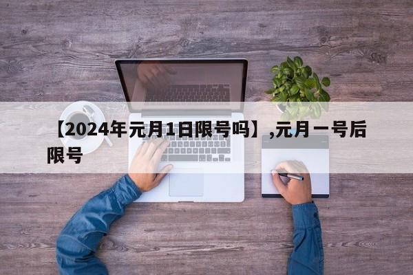 【2024年元月1日限号吗】,元月一号后限号