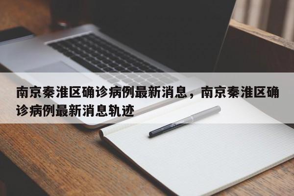 南京秦淮区确诊病例最新消息，南京秦淮区确诊病例最新消息轨迹