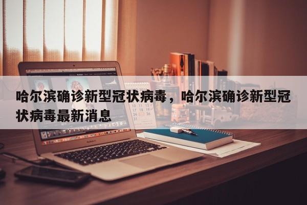 哈尔滨确诊新型冠状病毒，哈尔滨确诊新型冠状病毒最新消息