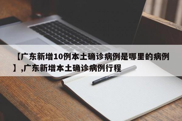 【广东新增10例本土确诊病例是哪里的病例】,广东新增本土确诊病例行程