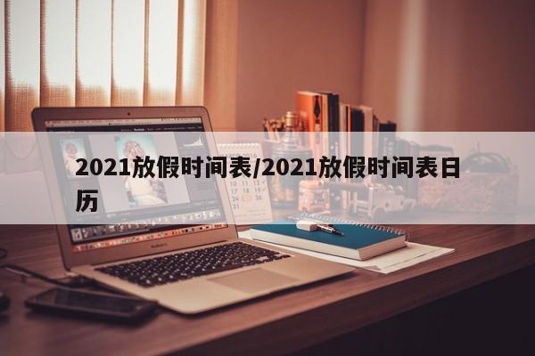2021放假时间表/2021放假时间表日历