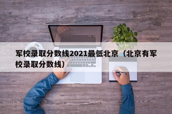 军校录取分数线2021最低北京（北京有军校录取分数线）