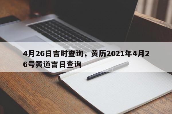 4月26日吉时查询，黄历2021年4月26号黄道吉日查询