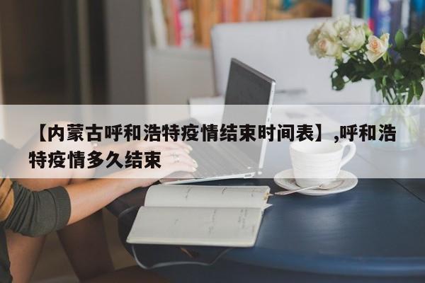 【内蒙古呼和浩特疫情结束时间表】,呼和浩特疫情多久结束