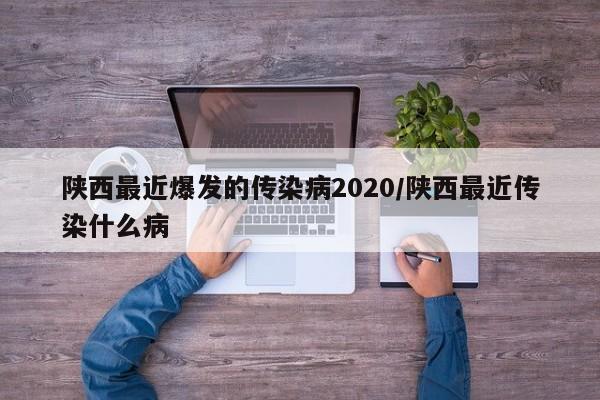 陕西最近爆发的传染病2020/陕西最近传染什么病