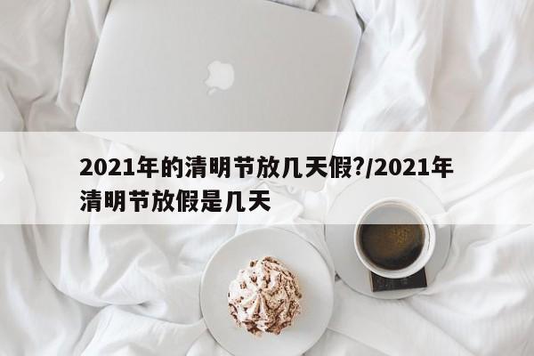 2021年的清明节放几天假?/2021年清明节放假是几天