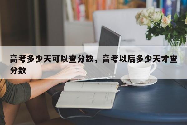 高考多少天可以查分数，高考以后多少天才查分数