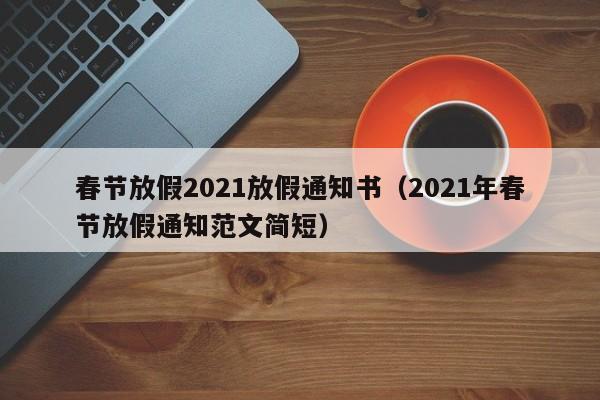 春节放假2021放假通知书（2021年春节放假通知范文简短）