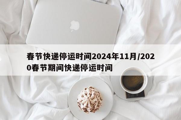 春节快递停运时间2024年11月/2020春节期间快递停运时间