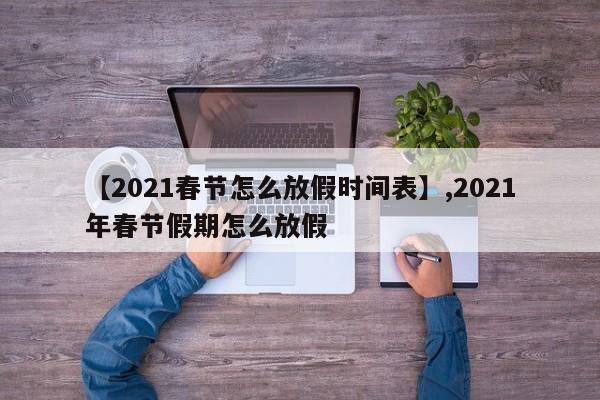 【2021春节怎么放假时间表】,2021年春节假期怎么放假