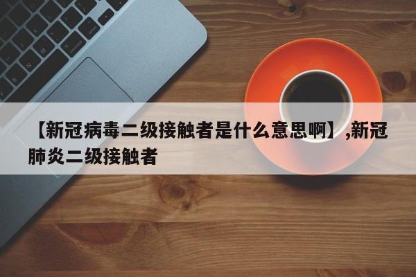 【新冠病毒二级接触者是什么意思啊】,新冠肺炎二级接触者