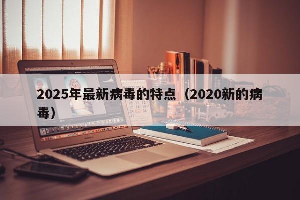 2025年最新病毒的特点（2020新的病毒）
